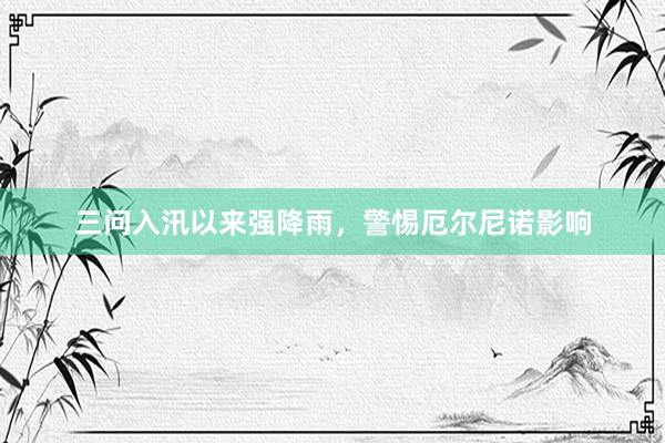 三问入汛以来强降雨，警惕厄尔尼诺影响