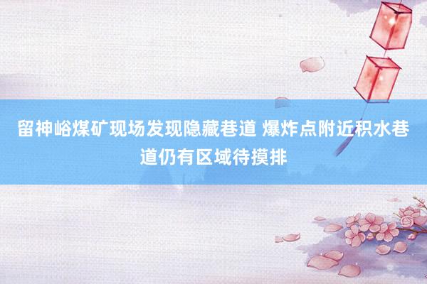 留神峪煤矿现场发现隐藏巷道 爆炸点附近积水巷道仍有区域待摸排