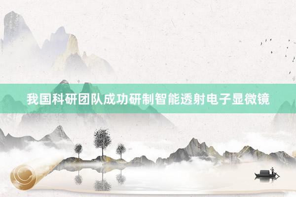 我国科研团队成功研制智能透射电子显微镜