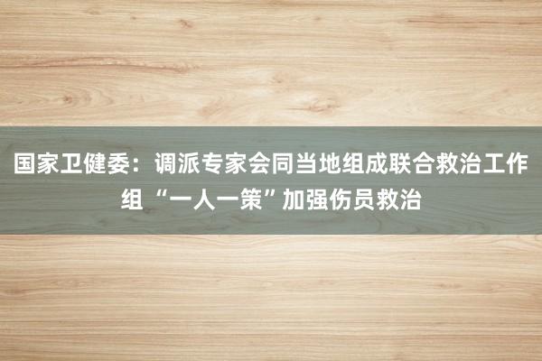 国家卫健委：调派专家会同当地组成联合救治工作组 “一人一策”加强伤员救治