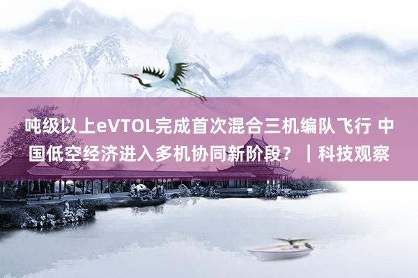 吨级以上eVTOL完成首次混合三机编队飞行 中国低空经济进入多机协同新阶段？｜科技观察