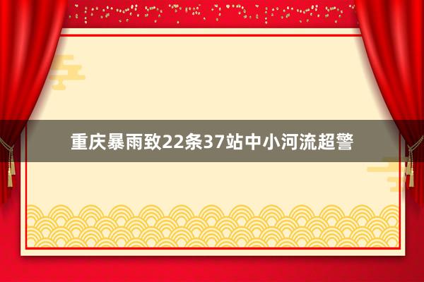 重庆暴雨致22条37站中小河流超警
