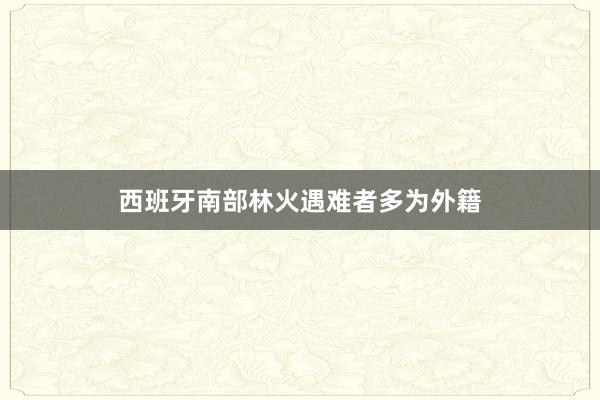 西班牙南部林火遇难者多为外籍