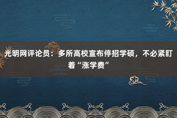 光明网评论员：多所高校宣布停招学硕，不必紧盯着“涨学费”