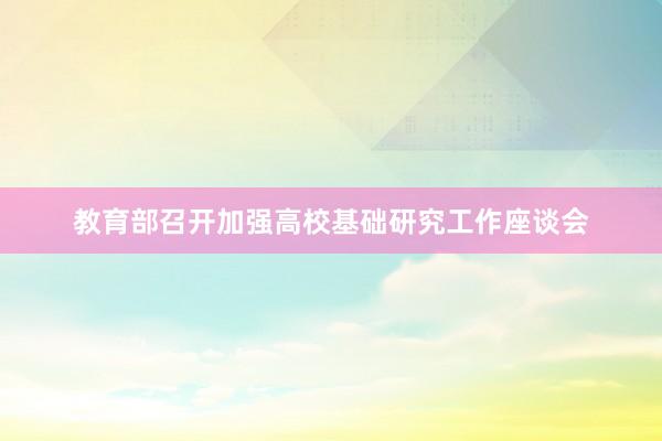 教育部召开加强高校基础研究工作座谈会