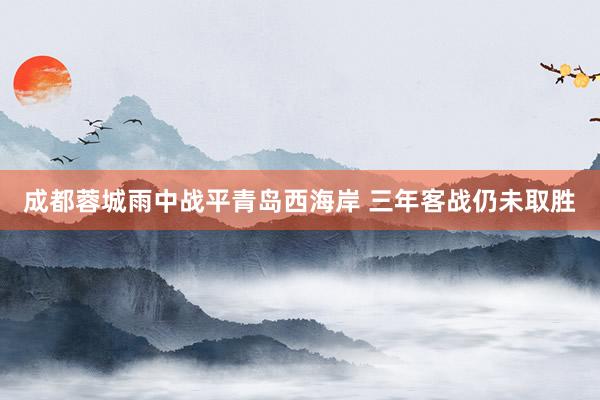 成都蓉城雨中战平青岛西海岸 三年客战仍未取胜