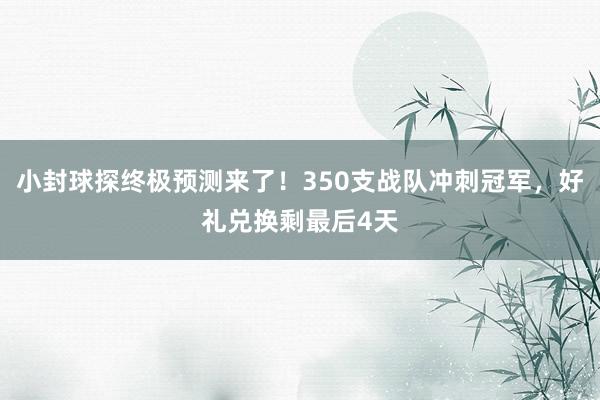 小封球探终极预测来了！350支战队冲刺冠军，好礼兑换剩最后4天