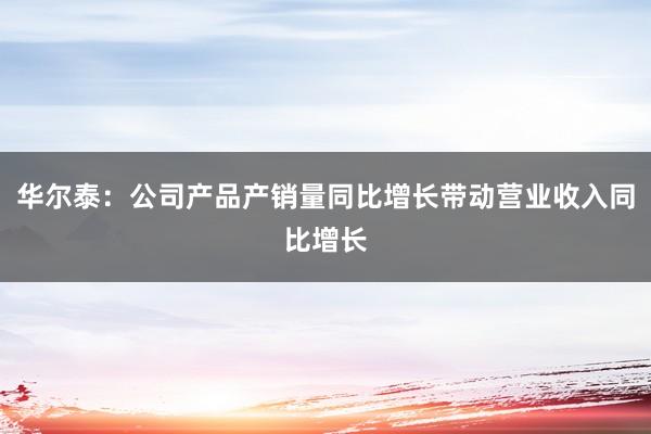 华尔泰：公司产品产销量同比增长带动营业收入同比增长