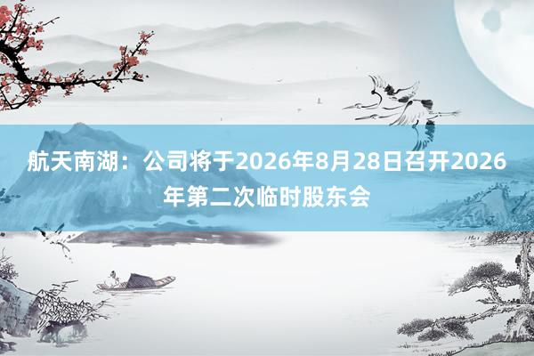 航天南湖：公司将于2026年8月28日召开2026年第二次临时股东会