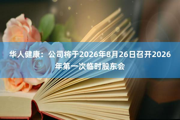 华人健康：公司将于2026年8月26日召开2026年第一次临时股东会