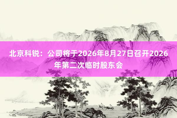 北京科锐：公司将于2026年8月27日召开2026年第二次临时股东会