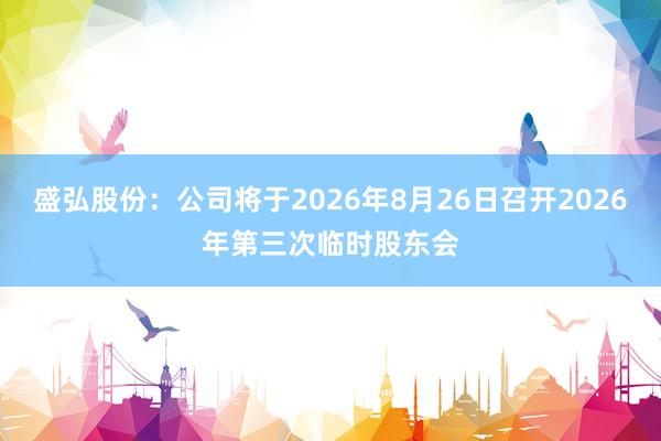 盛弘股份：公司将于2026年8月26日召开2026年第三次临时股东会