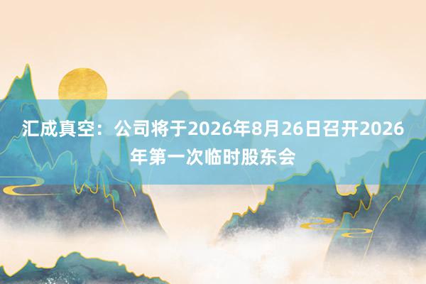 汇成真空：公司将于2026年8月26日召开2026年第一次临时股东会