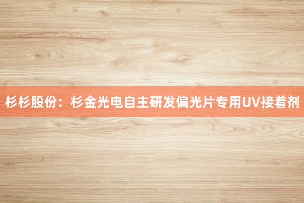 杉杉股份：杉金光电自主研发偏光片专用UV接着剂