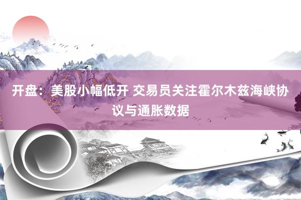 开盘：美股小幅低开 交易员关注霍尔木兹海峡协议与通胀数据