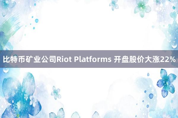 比特币矿业公司Riot Platforms 开盘股价大涨22%