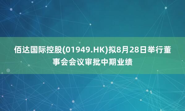 佰达国际控股(01949.HK)拟8月28日举行董事会会议审批中期业绩