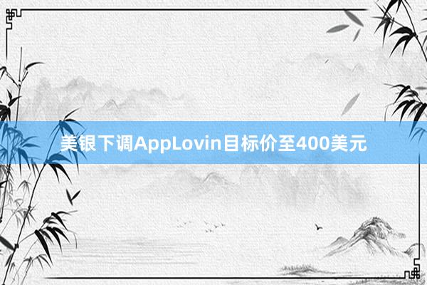 美银下调AppLovin目标价至400美元