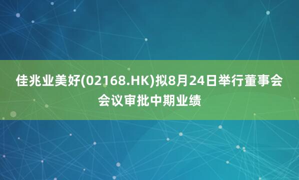 佳兆业美好(02168.HK)拟8月24日举行董事会会议审批中期业绩