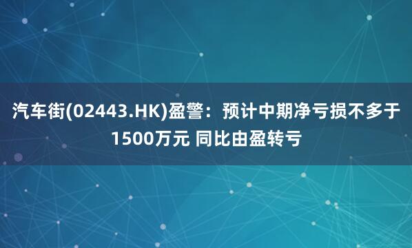 汽车街(02443.HK)盈警：预计中期净亏损不多于1500万元 同比由盈转亏