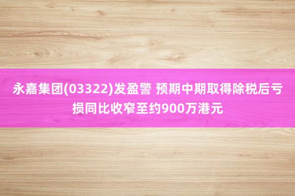 永嘉集团(03322)发盈警 预期中期取得除税后亏损同比收窄至约900万港元