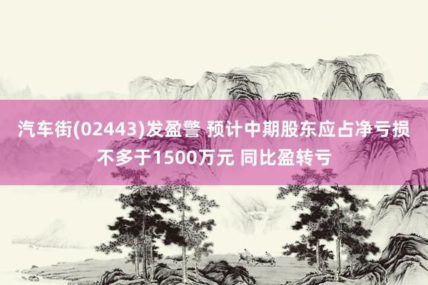 汽车街(02443)发盈警 预计中期股东应占净亏损不多于1500万元 同比盈转亏