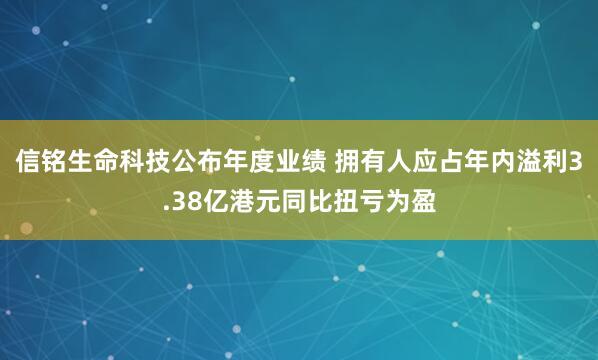 信铭生命科技公布年度业绩 拥有人应占年内溢利3.38亿港元同比扭亏为盈