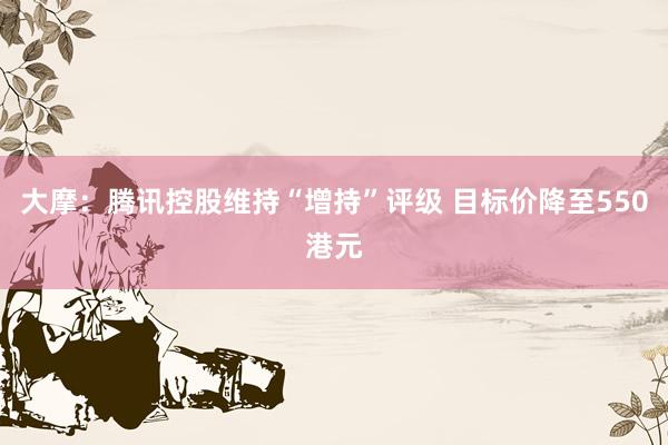 大摩：腾讯控股维持“增持”评级 目标价降至550港元