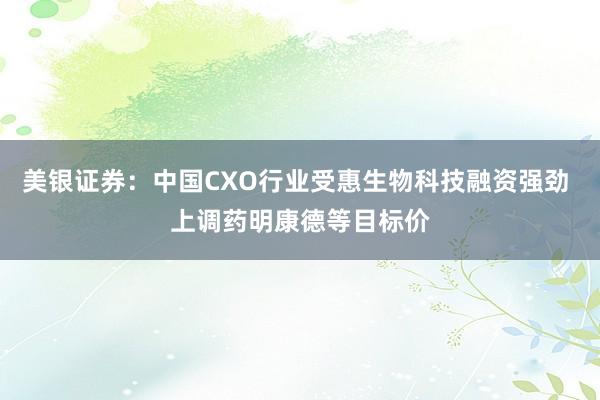 美银证券：中国CXO行业受惠生物科技融资强劲 上调药明康德等目标价
