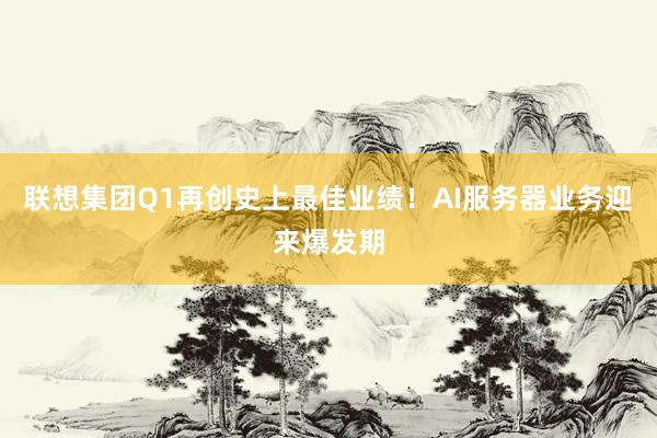 联想集团Q1再创史上最佳业绩！AI服务器业务迎来爆发期