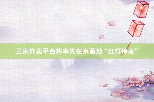 三家外卖平台将率先在京落地“红灯停表”