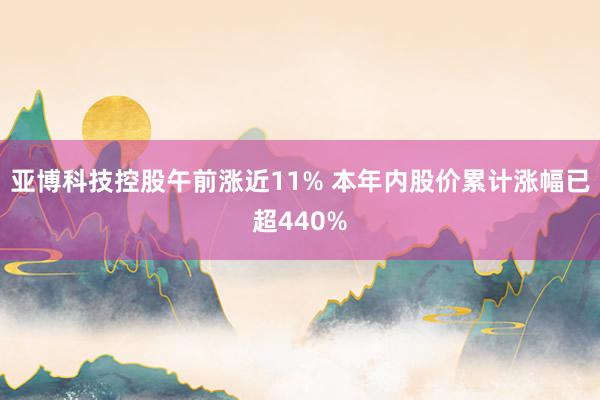 亚博科技控股午前涨近11% 本年内股价累计涨幅已超440%