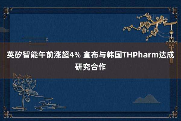 英矽智能午前涨超4% 宣布与韩国THPharm达成研究合作