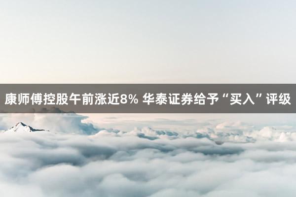 康师傅控股午前涨近8% 华泰证券给予“买入”评级
