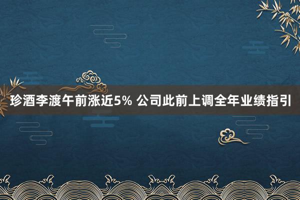 珍酒李渡午前涨近5% 公司此前上调全年业绩指引