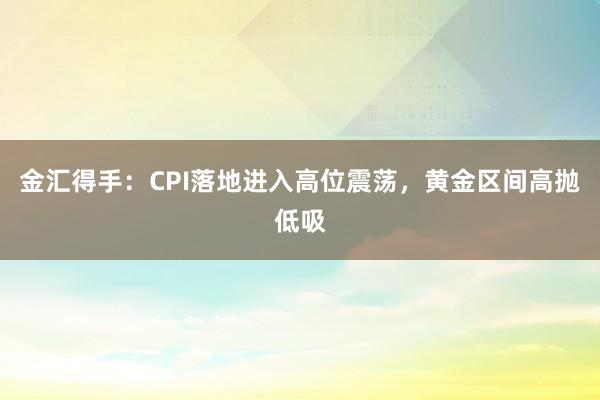 金汇得手：CPI落地进入高位震荡，黄金区间高抛低吸
