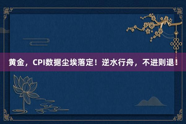 黄金，CPI数据尘埃落定！逆水行舟，不进则退！