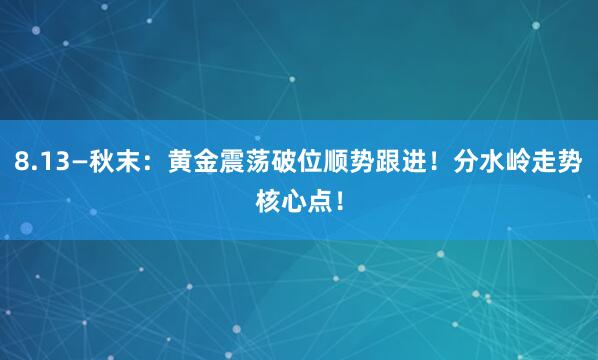 8.13—秋末：黄金震荡破位顺势跟进！分水岭走势核心点！
