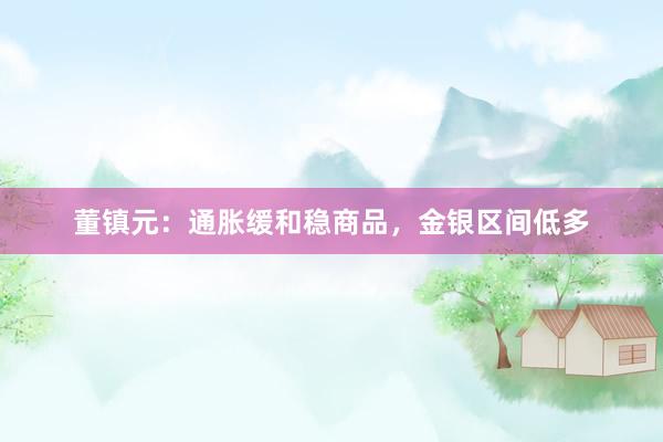 董镇元：通胀缓和稳商品，金银区间低多