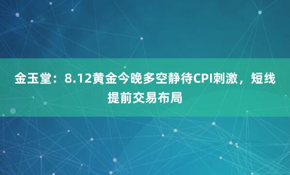 金玉堂：8.12黄金今晚多空静待CPI刺激，短线提前交易布局