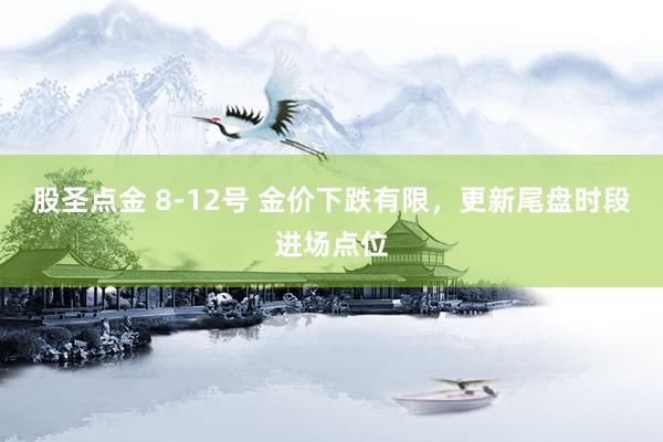 股圣点金 8-12号 金价下跌有限，更新尾盘时段进场点位