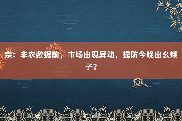 宗：非农数据前，市场出现异动，提防今晚出幺蛾子？