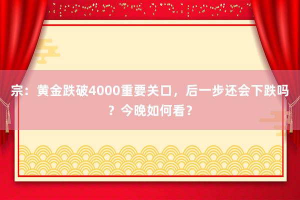宗：黄金跌破4000重要关口，后一步还会下跌吗？今晚如何看？