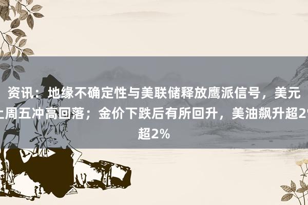 资讯：地缘不确定性与美联储释放鹰派信号，美元上周五冲高回落；金价下跌后有所回升，美油飙升超2%