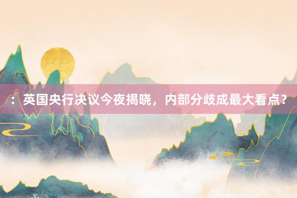 ：英国央行决议今夜揭晓，内部分歧成最大看点？