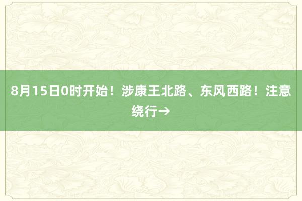 8月15日0时开始！涉康王北路、东风西路！注意绕行→
