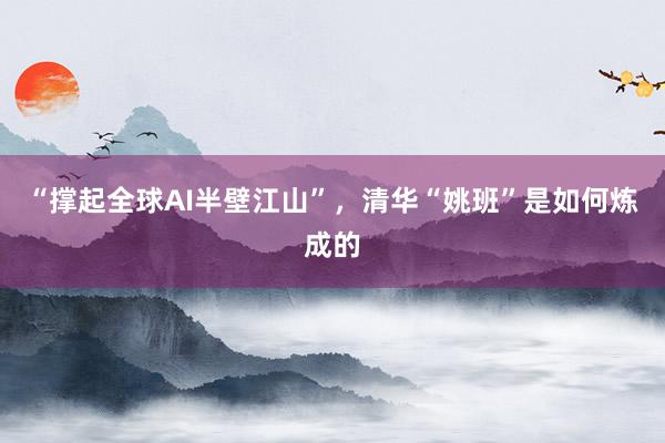 “撑起全球AI半壁江山”，清华“姚班”是如何炼成的