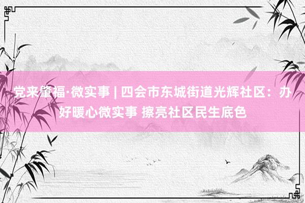 党来肇福·微实事 | 四会市东城街道光辉社区：办好暖心微实事 擦亮社区民生底色