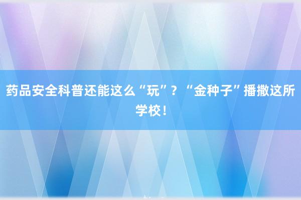 药品安全科普还能这么“玩”？“金种子”播撒这所学校！