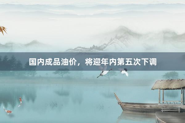 国内成品油价，将迎年内第五次下调
